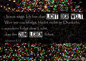 Jesus sagt: Ich bin das Licht der Welt. Wer mir nachfolgt, bleibt nicht im Dunkeln, sondern folgt dem Licht, das ihn zum Leben führt. Johannes 8,12